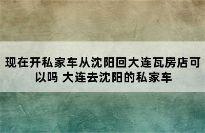 现在开私家车从沈阳回大连瓦房店可以吗 大连去沈阳的私家车